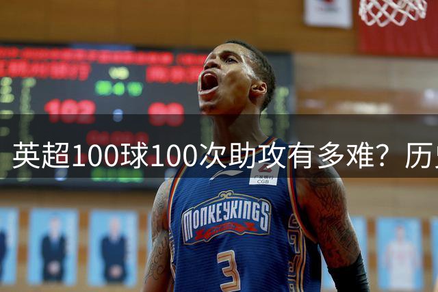 英超100球100次助攻有多难？历史仅3人，鲁尼最强，德布劳内都没有做到