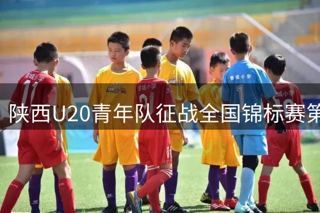 陕西U20青年队征战全国锦标赛第三阶段赛程及阵容公布